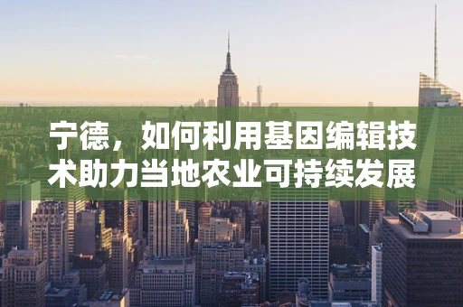宁德，如何利用基因编辑技术助力当地农业可持续发展？