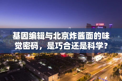 基因编辑与北京炸酱面的味觉密码，是巧合还是科学？