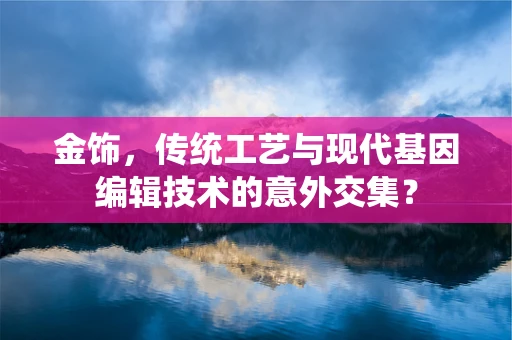 金饰，传统工艺与现代基因编辑技术的意外交集？