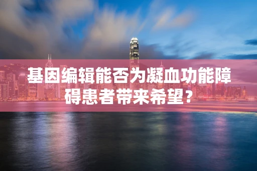 基因编辑能否为凝血功能障碍患者带来希望？