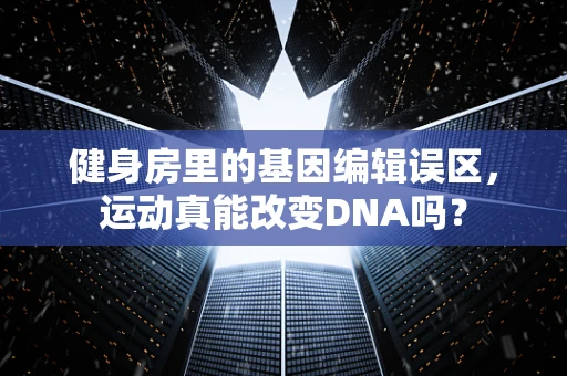 健身房里的基因编辑误区，运动真能改变DNA吗？