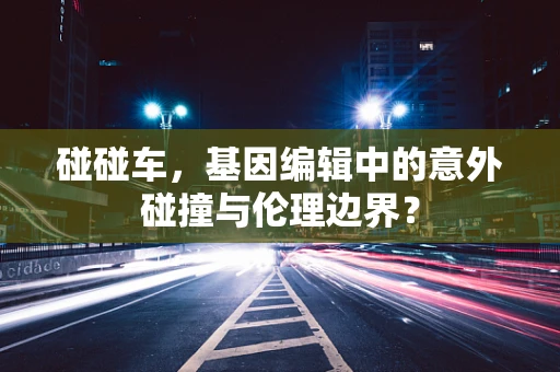 碰碰车，基因编辑中的意外碰撞与伦理边界？