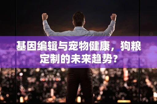 基因编辑与宠物健康，狗粮定制的未来趋势？