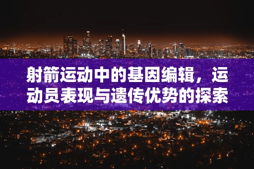 射箭运动中的基因编辑，运动员表现与遗传优势的探索