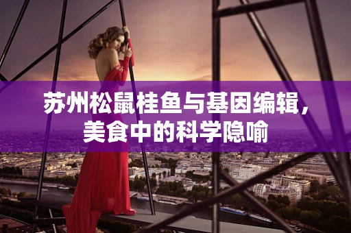 苏州松鼠桂鱼与基因编辑，美食中的科学隐喻