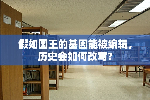 假如国王的基因能被编辑，历史会如何改写？