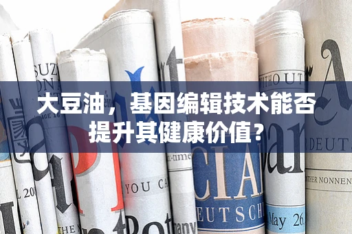 大豆油，基因编辑技术能否提升其健康价值？