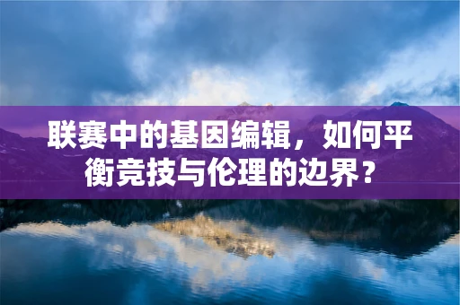 联赛中的基因编辑，如何平衡竞技与伦理的边界？