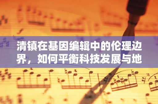 清镇在基因编辑中的伦理边界，如何平衡科技发展与地方伦理考量？