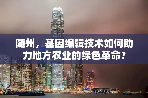 随州，基因编辑技术如何助力地方农业的绿色革命？