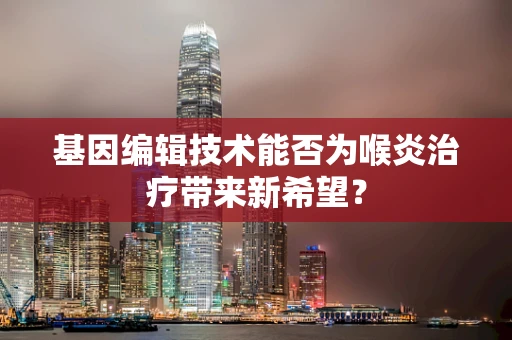 基因编辑技术能否为喉炎治疗带来新希望？