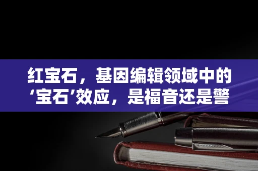 红宝石，基因编辑领域中的‘宝石’效应，是福音还是警钟？