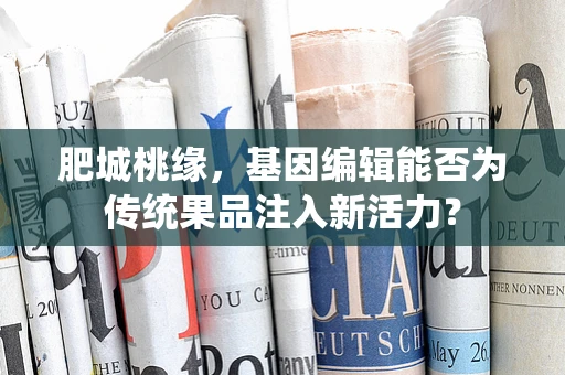 肥城桃缘，基因编辑能否为传统果品注入新活力？