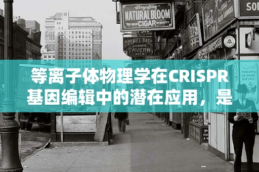 等离子体物理学在CRISPR基因编辑中的潜在应用，是未来还是幻想？