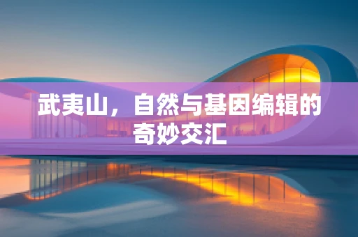 武夷山，自然与基因编辑的奇妙交汇