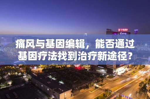痛风与基因编辑，能否通过基因疗法找到治疗新途径？