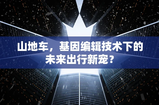 山地车，基因编辑技术下的未来出行新宠？