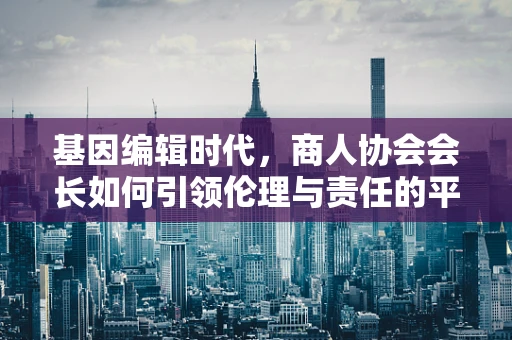 基因编辑时代，商人协会会长如何引领伦理与责任的平衡？
