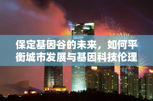 保定基因谷的未来，如何平衡城市发展与基因科技伦理？