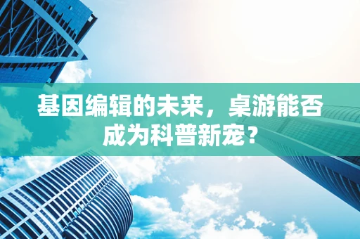 基因编辑的未来，桌游能否成为科普新宠？