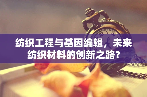纺织工程与基因编辑，未来纺织材料的创新之路？