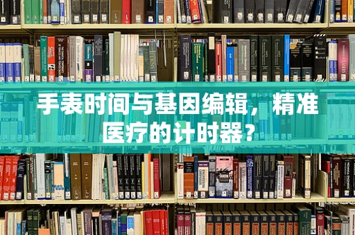 手表时间与基因编辑，精准医疗的计时器？