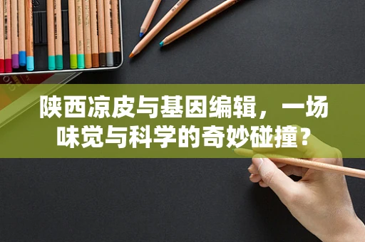陕西凉皮与基因编辑，一场味觉与科学的奇妙碰撞？