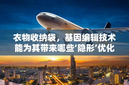 衣物收纳袋，基因编辑技术能为其带来哪些‘隐形’优化？