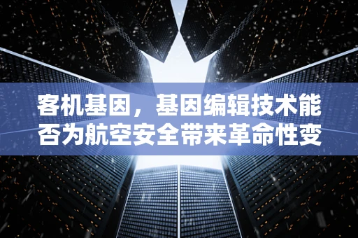 客机基因，基因编辑技术能否为航空安全带来革命性变革？
