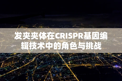 发夹夹体在CRISPR基因编辑技术中的角色与挑战