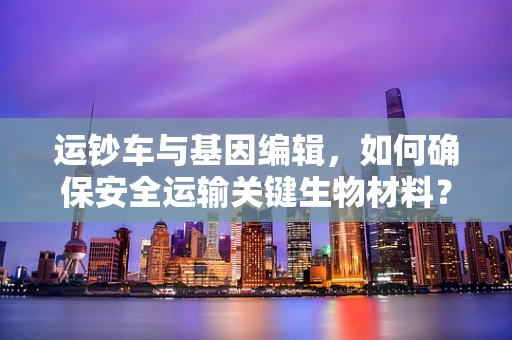 运钞车与基因编辑，如何确保安全运输关键生物材料？