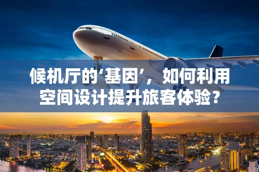 候机厅的‘基因’，如何利用空间设计提升旅客体验？