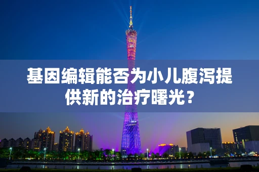 基因编辑能否为小儿腹泻提供新的治疗曙光？
