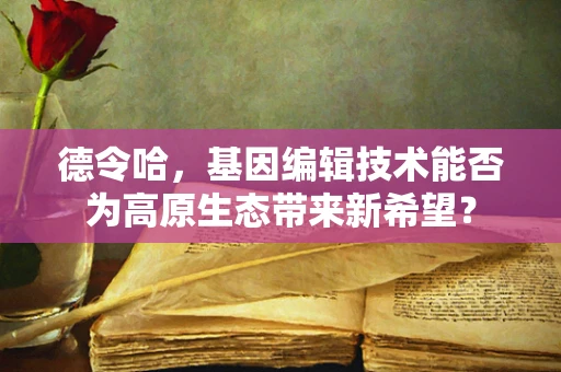 德令哈，基因编辑技术能否为高原生态带来新希望？