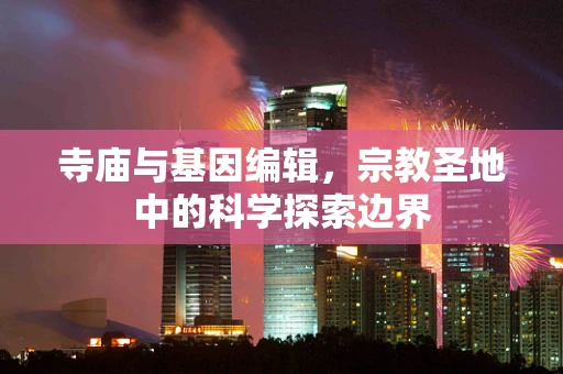 寺庙与基因编辑，宗教圣地中的科学探索边界