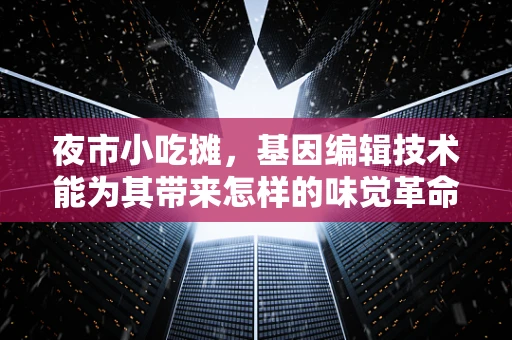 夜市小吃摊，基因编辑技术能为其带来怎样的味觉革命？