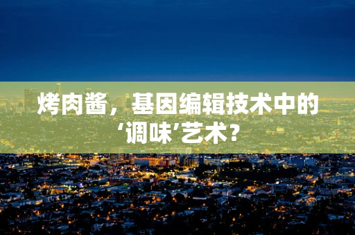 烤肉酱，基因编辑技术中的‘调味’艺术？