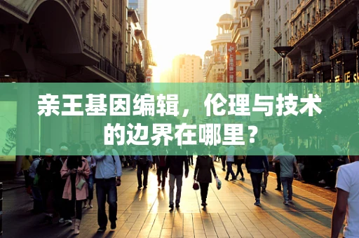 亲王基因编辑，伦理与技术的边界在哪里？