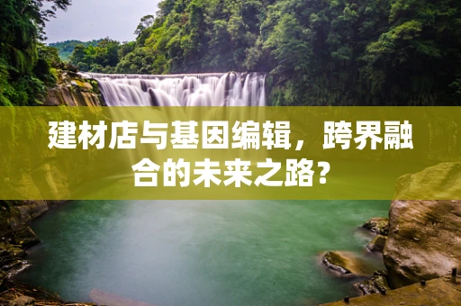 建材店与基因编辑，跨界融合的未来之路？
