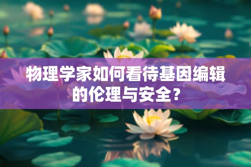 物理学家如何看待基因编辑的伦理与安全？