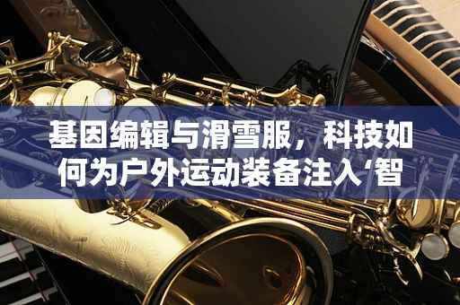 基因编辑与滑雪服，科技如何为户外运动装备注入‘智能基因’？
