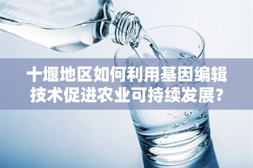 十堰地区如何利用基因编辑技术促进农业可持续发展？
