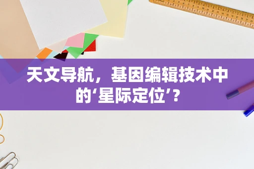 天文导航，基因编辑技术中的‘星际定位’？