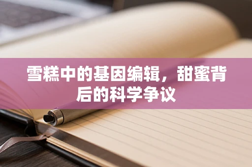 雪糕中的基因编辑，甜蜜背后的科学争议