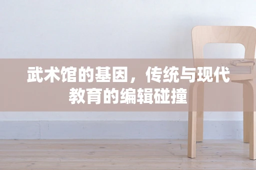 武术馆的基因，传统与现代教育的编辑碰撞