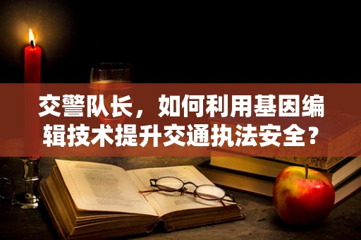 交警队长，如何利用基因编辑技术提升交通执法安全？