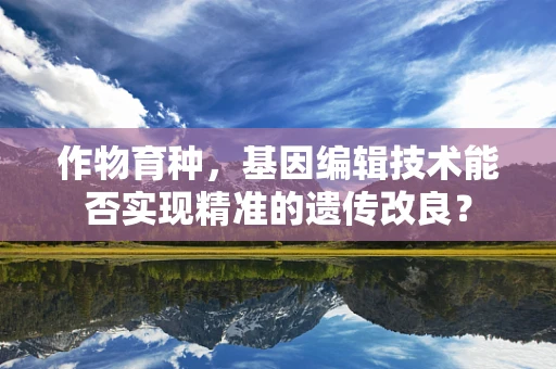 作物育种，基因编辑技术能否实现精准的遗传改良？