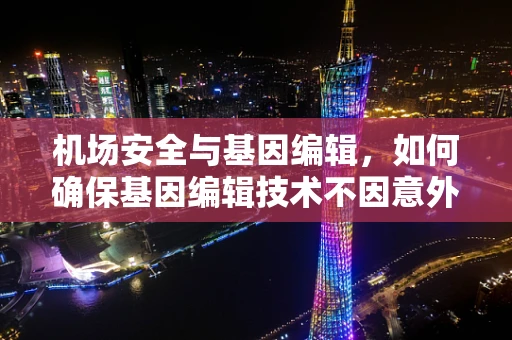 机场安全与基因编辑，如何确保基因编辑技术不因意外泄露而传播？