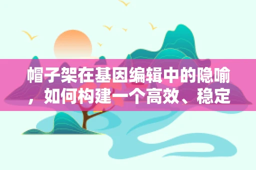帽子架在基因编辑中的隐喻，如何构建一个高效、稳定的基因编辑支架？