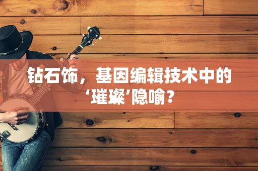 钻石饰，基因编辑技术中的‘璀璨’隐喻？